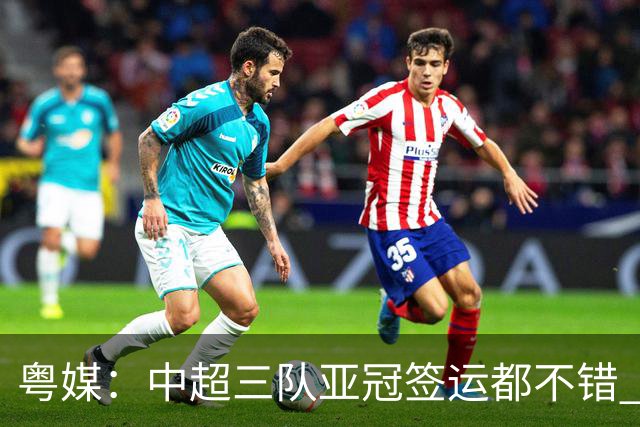 粤媒：中超三队亚冠签运都不错 全力出战能出线